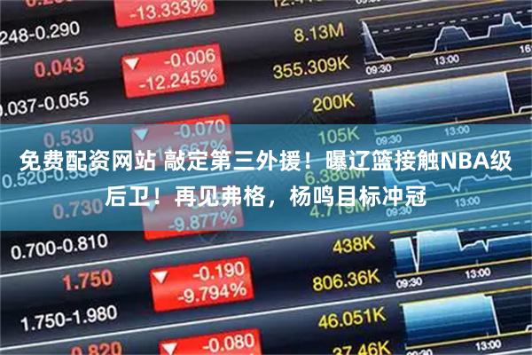 免费配资网站 敲定第三外援！曝辽篮接触NBA级后卫！再见弗格，杨鸣目标冲冠