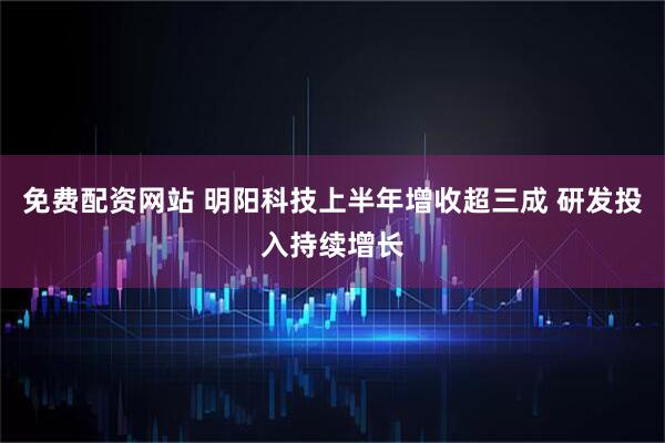 免费配资网站 明阳科技上半年增收超三成 研发投入持续增长