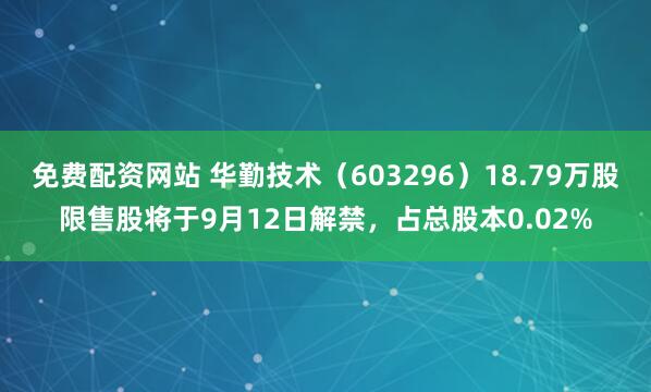 免费配资网站 华勤技术（603296）18.79万股限售股将于9月12日解禁，占总股本0.02%