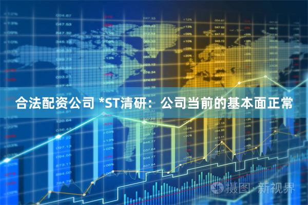 合法配资公司 *ST清研：公司当前的基本面正常