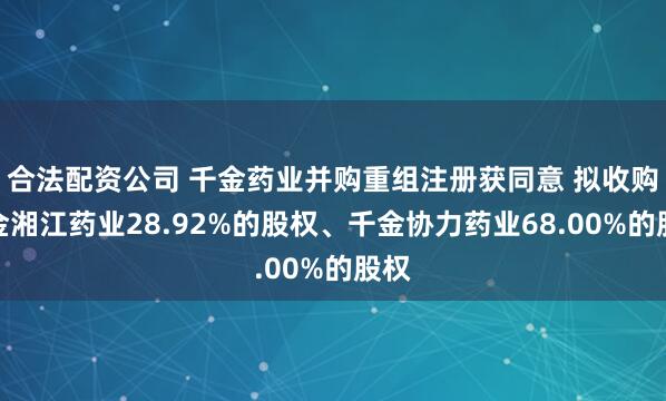 合法配资公司 千金药业并购重组注册获同意 拟收购千金湘江药业28.92%的股权、千金协力药业68.00%的股权