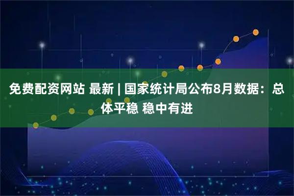 免费配资网站 最新 | 国家统计局公布8月数据：总体平稳 稳中有进