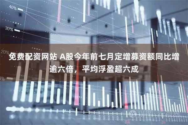 免费配资网站 A股今年前七月定增募资额同比增逾六倍，平均浮盈超六成