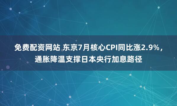 免费配资网站 东京7月核心CPI同比涨2.9%，通胀降温支撑日本央行加息路径
