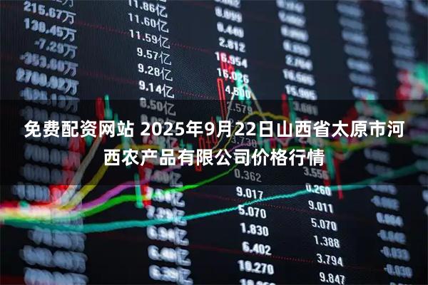 免费配资网站 2025年9月22日山西省太原市河西农产品有限公司价格行情