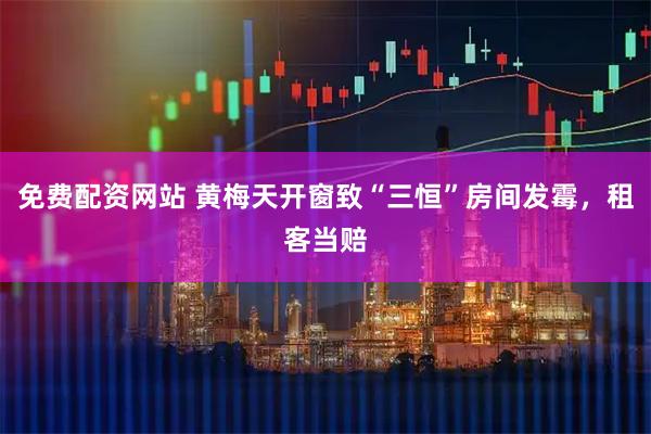 免费配资网站 黄梅天开窗致“三恒”房间发霉，租客当赔