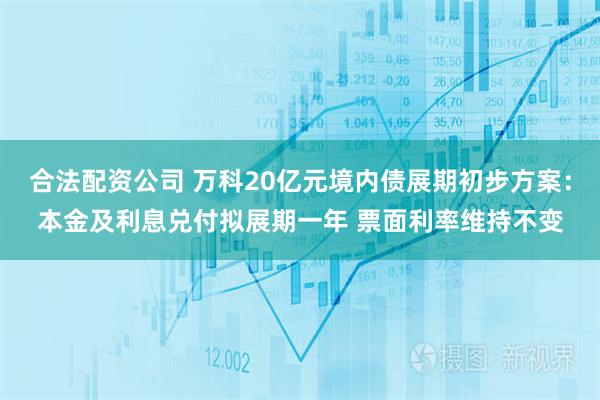 合法配资公司 万科20亿元境内债展期初步方案：本金及利息兑付拟展期一年 票面利率维持不变