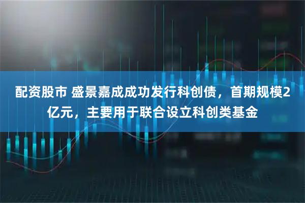 配资股市 盛景嘉成成功发行科创债，首期规模2亿元，主要用于联合设立科创类基金