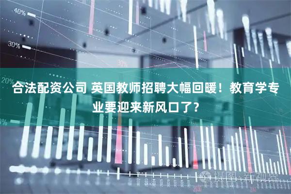 合法配资公司 英国教师招聘大幅回暖！教育学专业要迎来新风口了？
