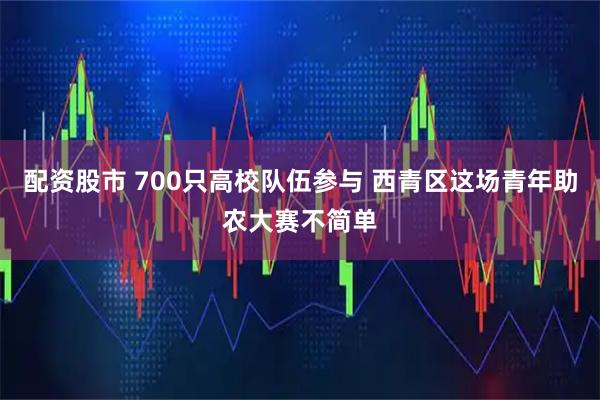 配资股市 700只高校队伍参与 西青区这场青年助农大赛不简单