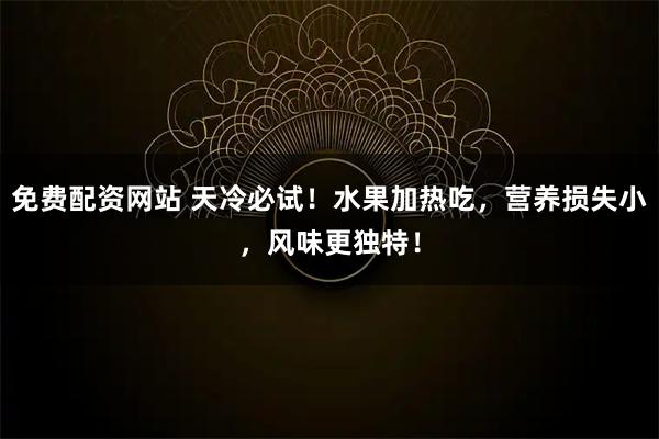 免费配资网站 天冷必试！水果加热吃，营养损失小，风味更独特！
