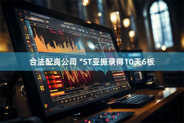 合法配资公司 *ST亚振录得10天6板