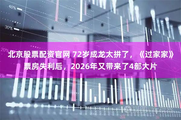 北京股票配资官网 72岁成龙太拼了，《过家家》票房失利后，2026年又带来了4部大片