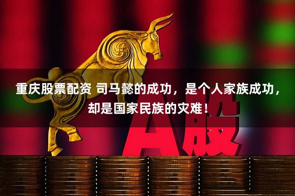 重庆股票配资 司马懿的成功，是个人家族成功，却是国家民族的灾难！