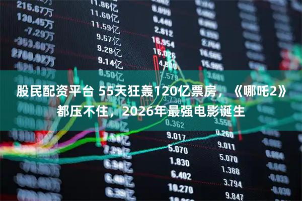 股民配资平台 55天狂轰120亿票房，《哪吒2》都压不住，2026年最强电影诞生