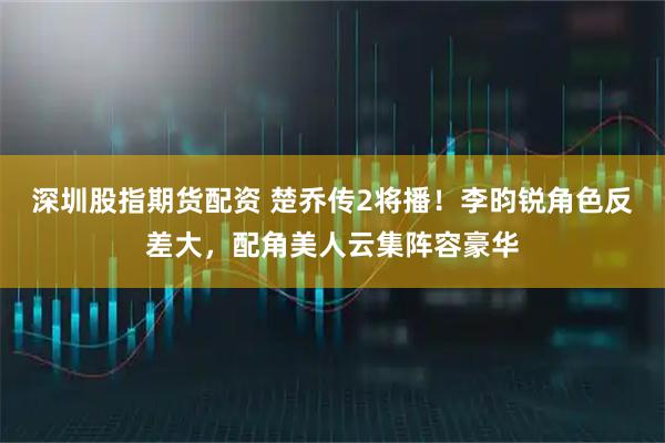 深圳股指期货配资 楚乔传2将播！李昀锐角色反差大，配角美人云集阵容豪华