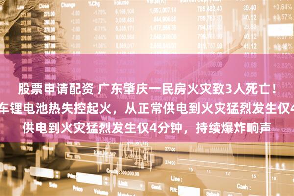 股票申请配资 广东肇庆一民房火灾致3人死亡！调查报告公布：电动车锂电池热失控起火，从正常供电到火灾猛烈发生仅4分钟，持续爆炸响声