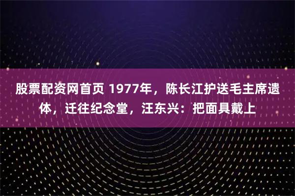 股票配资网首页 1977年，陈长江护送毛主席遗体，迁往纪念堂，汪东兴：把面具戴上