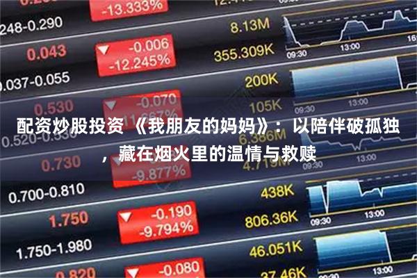 配资炒股投资 《我朋友的妈妈》：以陪伴破孤独，藏在烟火里的温情与救赎