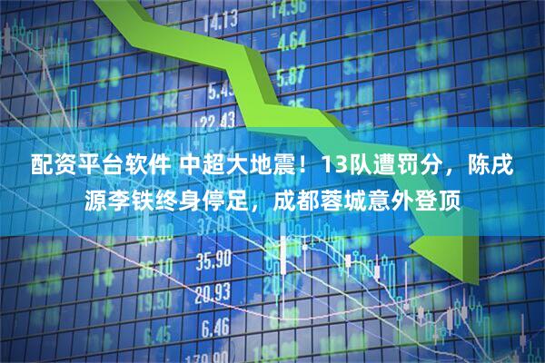 配资平台软件 中超大地震！13队遭罚分，陈戌源李铁终身停足，成都蓉城意外登顶