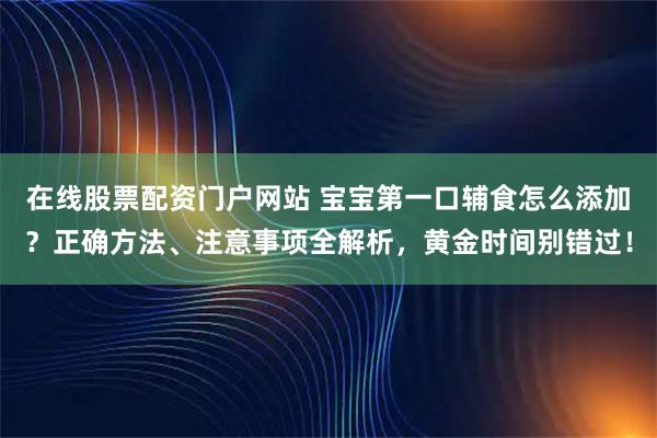 在线股票配资门户网站 宝宝第一口辅食怎么添加？正确方法、注意事项全解析，黄金时间别错过！