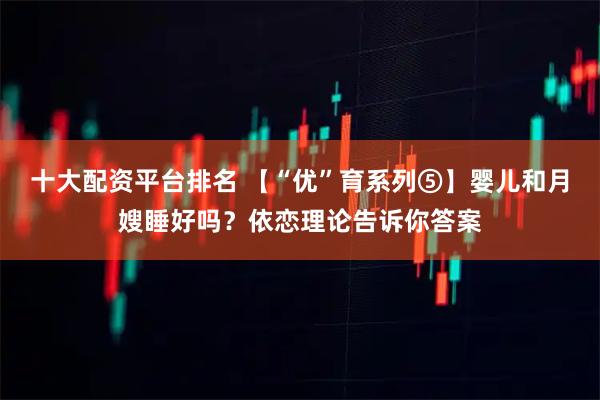 十大配资平台排名 【“优”育系列⑤】婴儿和月嫂睡好吗？依恋理论告诉你答案