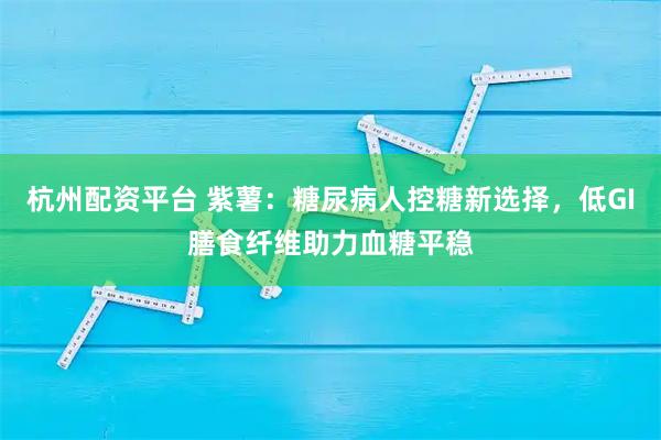 杭州配资平台 紫薯：糖尿病人控糖新选择，低GI膳食纤维助力血糖平稳