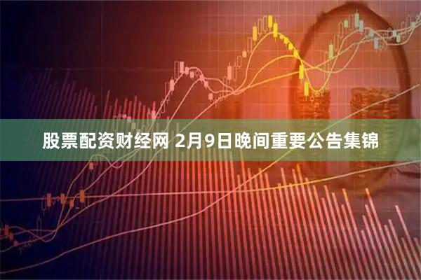 股票配资财经网 2月9日晚间重要公告集锦