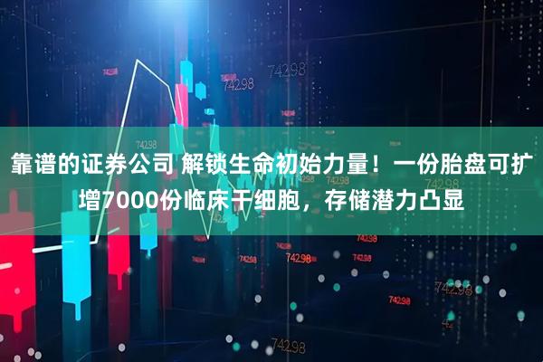 靠谱的证券公司 解锁生命初始力量！一份胎盘可扩增7000份临床干细胞，存储潜力凸显