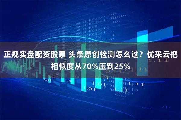 正规实盘配资股票 头条原创检测怎么过？优采云把相似度从70%压到25%