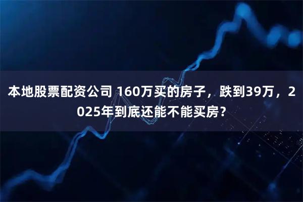 本地股票配资公司 160万买的房子，跌到39万，2025年到底还能不能买房？