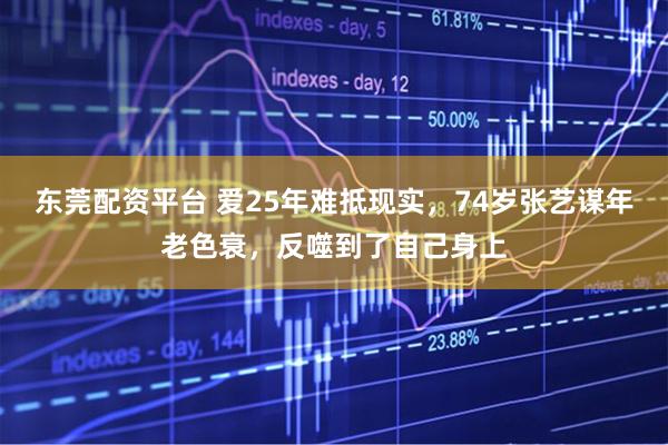 东莞配资平台 爱25年难抵现实，74岁张艺谋年老色衰，反噬到了自己身上