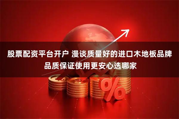 股票配资平台开户 漫谈质量好的进口木地板品牌 品质保证使用更安心选哪家