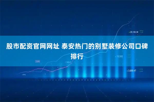 股市配资官网网址 泰安热门的别墅装修公司口碑排行