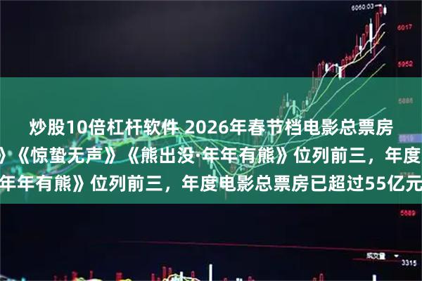 炒股10倍杠杆软件 2026年春节档电影总票房破30亿，《飞驰人生3》《惊蛰无声》《熊出没·年年有熊》位列前三，年度电影总票房已超过55亿元