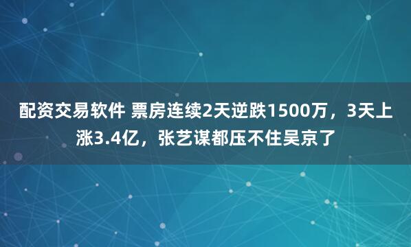配资交易软件 票房连续2天逆跌1500万，3天上涨3.4亿，张艺谋都压不住吴京了