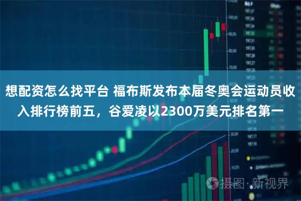 想配资怎么找平台 福布斯发布本届冬奥会运动员收入排行榜前五，谷爱凌以2300万美元排名第一
