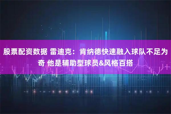 股票配资数据 雷迪克：肯纳德快速融入球队不足为奇 他是辅助型球员&风格百搭