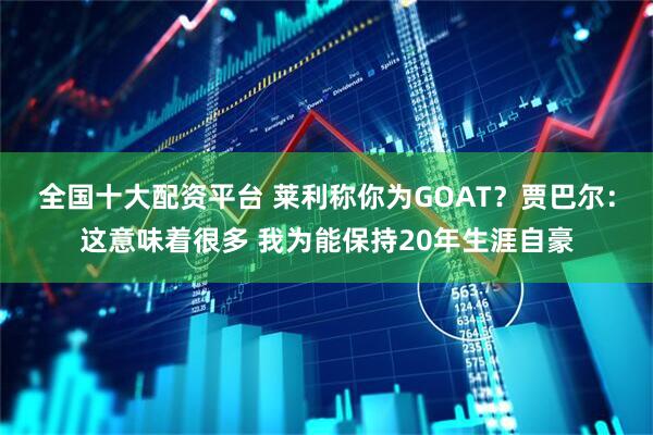 全国十大配资平台 莱利称你为GOAT？贾巴尔：这意味着很多 我为能保持20年生涯自豪