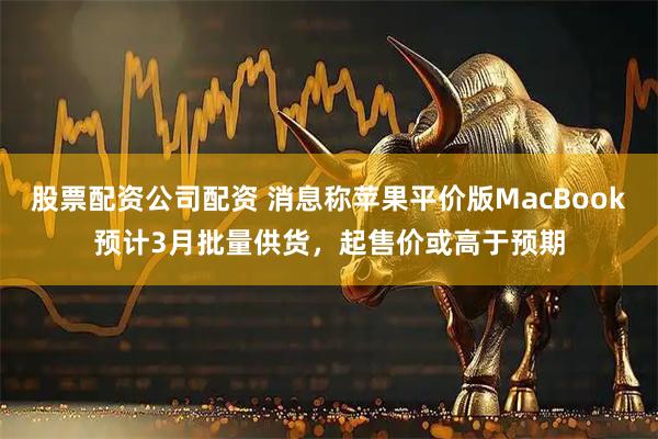 股票配资公司配资 消息称苹果平价版MacBook预计3月批量供货，起售价或高于预期