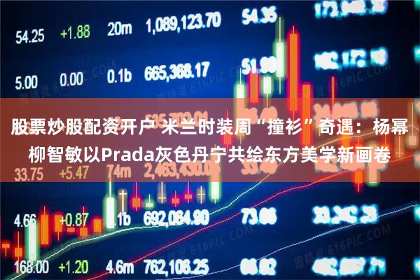 股票炒股配资开户 米兰时装周“撞衫”奇遇：杨幂柳智敏以Prada灰色丹宁共绘东方美学新画卷