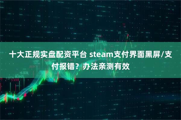 十大正规实盘配资平台 steam支付界面黑屏/支付报错？办法亲测有效