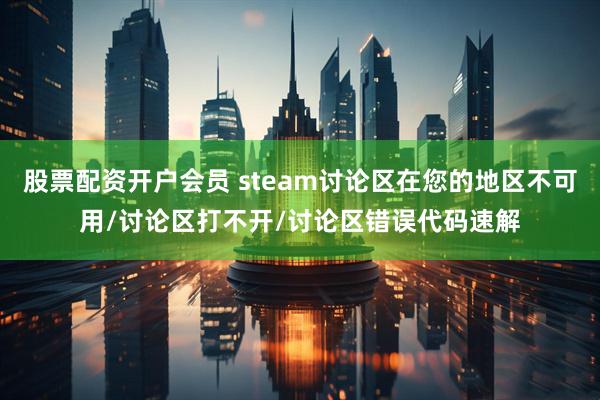 股票配资开户会员 steam讨论区在您的地区不可用/讨论区打不开/讨论区错误代码速解