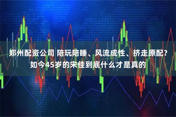 郑州配资公司 陪玩陪睡、风流成性、挤走原配？如今45岁的宋佳到底什么才是真的