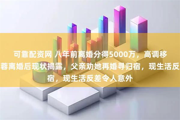 可靠配资网 八年前离婚分得5000万，高调移居澳洲！马蓉离婚后现状揭露，父亲劝她再婚寻归宿，现生活反差令人意外