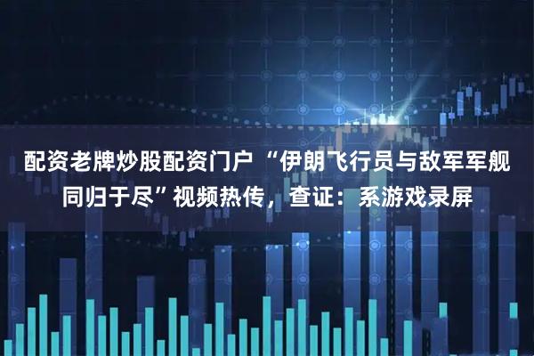 配资老牌炒股配资门户 “伊朗飞行员与敌军军舰同归于尽”视频热传，查证：系游戏录屏