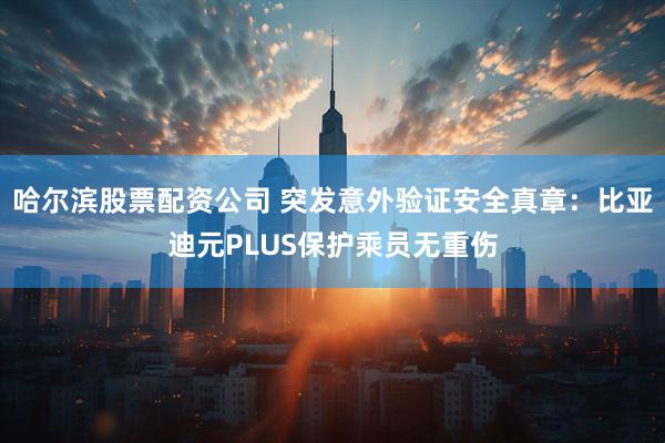 哈尔滨股票配资公司 突发意外验证安全真章：比亚迪元PLUS保护乘员无重伤