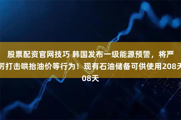 股票配资官网技巧 韩国发布一级能源预警，将严厉打击哄抬油价等行为！现有石油储备可供使用208天