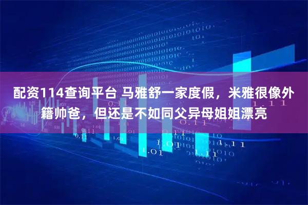 配资114查询平台 马雅舒一家度假，米雅很像外籍帅爸，但还是不如同父异母姐姐漂亮