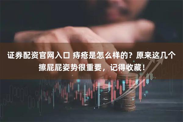 证券配资官网入口 痔疮是怎么样的？原来这几个擦屁屁姿势很重要，记得收藏！